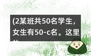 (2）某班共50名學(xué)生，女生有（50-c）名。這里的c表示什么？