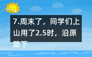 7.周末了，同學們上山用了2.5時，沿原路下山用了1.5時， 上山、下山的平均速度分別是多少?