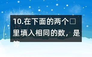 10.在下面的兩個(gè)□里填入相同的數(shù)，是等式成立。
