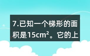 7.已知一個梯形的面積是15cm2。它的上底是4.5cm，高是3cm，下底是多少厘米?