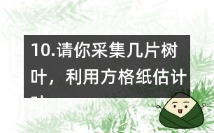 10.請(qǐng)你采集幾片樹(shù)葉，利用方格紙估計(jì)葉子的面積。