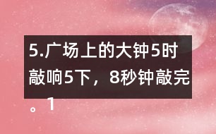 5.廣場上的大鐘5時(shí)敲響5下，8秒鐘敲完。12時(shí)敲響12下，敲完需要多長時(shí)間?