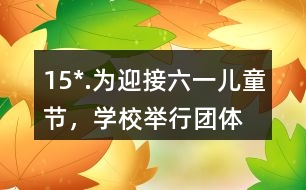15*.為迎接“六一”兒童節(jié)，學(xué)校舉行團(tuán)體操表演。