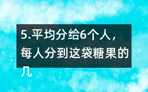 5.平均分給6個(gè)人，每人分到這袋糖果的幾分之幾?每人分到多少千克?