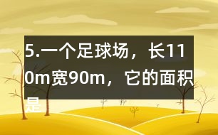 5.一個(gè)足球場，長110m、寬90m，它的面積是多少平方米?1km2大約相當(dāng)于多少個(gè)這樣的足球場?