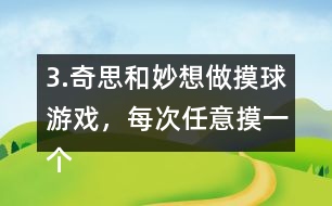 3.奇思和妙想做摸球游戲，每次任意摸一個(gè)球，然后放回再搖勻，每人摸10次。摸到白球妙想得1分，摸到黃球奇思得1分，摸到其他顏色的球二人都不得分。你認(rèn)為從哪幾個(gè)口袋里摸球是公平的?