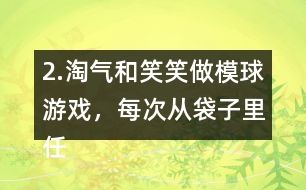 2.淘氣和笑笑做模球游戲，每次從袋子里任意模一個球，然后放回搖勻。每人難摸了30次，記錄如下。 袋子里哪種顏色的球可能最多?哪種顏色的球可能最少?說一說你的理由。