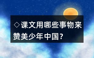 ◇課文用哪些事物來贊美少年中國？