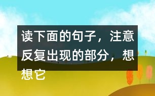 讀下面的句子，注意反復(fù)出現(xiàn)的部分，想想它們的表達(dá)效果？