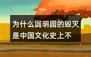 為什么“圓明園的毀滅是中國文化史上不可估量的損失，也是世界文化史上不可估量的損失”。