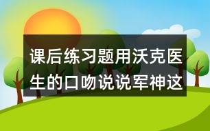 課后練習(xí)題：用沃克醫(yī)生的口吻說(shuō)說(shuō)軍神這篇文章的內(nèi)容