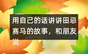 用自己的話講講田忌賽馬的故事，和朋友說(shuō)一說(shuō)