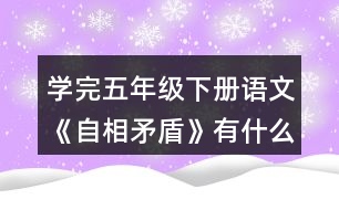 學完五年級下冊語文《自相矛盾》有什么體會？