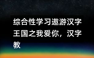 綜合性學(xué)習(xí)：遨游漢字王國(guó)之我愛(ài)你，漢字教學(xué)設(shè)計(jì)