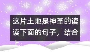這片土地是神圣的讀讀下面的句子，結(jié)合上下文和生活實(shí)際說說這些句子的含義；再從課文中找出類似的句子，和同學(xué)談?wù)勛约旱睦斫狻?></p>										
													<h3>1、這片土地是神圣的讀讀下面的句子，結(jié)合上下文和生活實(shí)際說說這些句子的含義；再從課文中找出類似的句子，和同學(xué)談?wù)勛约旱睦斫狻?/h3>	 <p>讀讀下面的句子，結(jié)合上下文和生活實(shí)際說說這些句子的含義；再從課文中找出類似的句子，和同學(xué)談?wù)勛约旱睦斫狻?/p><p>（1）我們和大地上的山巒河流、動(dòng)物植物共同屬于一個(gè)家園。</p><p>答：這句話表明了人類與大自然緊密相連的關(guān)系，同時(shí)也告訴我們:不應(yīng)該以旁觀者的姿態(tài)去對待，而應(yīng)該用主人的身份去保護(hù)自己的家園。<o:p></o:p></p><p>（2）任何降臨在大地上的事，終究會(huì)降臨在大地的孩子身上。</p><p>答：這句話直接將人類的生存與大地的保護(hù)聯(lián)系起來，指出了兩者興則同興、滅則同滅的密切關(guān)系。<o:p></o:p></p><p>（3）大地不屬于人類，而人類是屬于大地的。</p><p>答：這句話告訴我們:只有愛護(hù)大地上的一草一木，一山一石，才能確保人類生命成長需要的各種自然條件，從而保證生命的延續(xù)。<o:p></o:p></p>	  <h3>2、ー匹出色的馬 讀句子，體會(huì)妹妹的變化，再說說她為什么會(huì)有這樣的變化。</h3>	 <p>◇當(dāng)我們往回走的時(shí)候，妹妹求媽媽抱她:<font face=