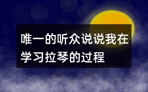 唯一的聽眾說說“我”在學(xué)習(xí)拉琴的過程中，心理和行動(dòng)發(fā)生了哪些變化，為什么會(huì)有這些變化。
