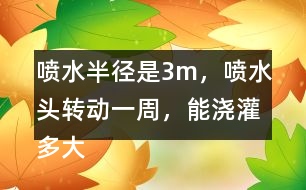 噴水半徑是3m，噴水頭轉(zhuǎn)動(dòng)一周，能澆灌多大面積的農(nóng)田?
