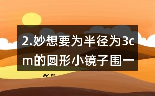 2.妙想要為半徑為3cm的圓形小鏡子圍一圈絲帶，她現(xiàn)在有18cm長的絲帶，估一估，夠嗎?