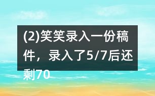 (2)笑笑錄入一份稿件，錄入了5/7后還剩700字，這份稿件共有多少字?