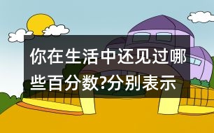 你在生活中還見過哪些百分?jǐn)?shù)?分別表示什么意思?與同伴交流。