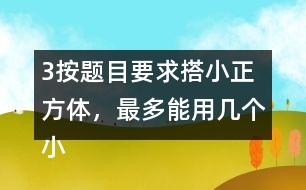 （3）按題目要求搭小正方體，最多能用幾個小正方體，最少需要幾個小正方體?想一想，搭一撘。