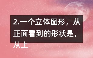 2.一個立體圖形，從正面看到的形狀是，從上面看到的形狀是，從左面看到的形狀是，撘一撘，你用了幾個小正方體？