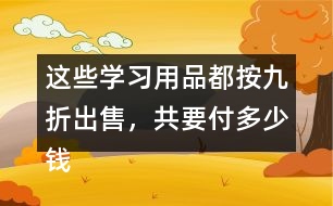 這些學(xué)習(xí)用品都按九折出售，共要付多少錢(qián)?