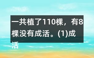 一共植了110棵，有8棵沒有成活。(1)成活了多少棵?(2)這批樹的成活率是多少?