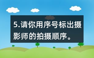 5.請你用序號標(biāo)出攝影師的拍攝順序。