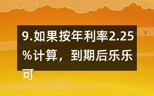 9.如果按年利率2.25%計(jì)算，到期后樂樂可以捐給“希望工程”多少錢？
