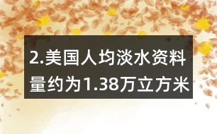 2.美國人均淡水資料量約為1.38萬立方米，我國人均淡水資源量僅為美國的1/6。