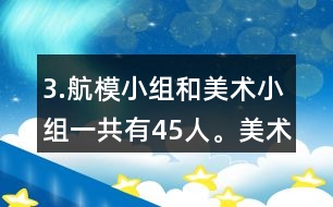 3.航模小組和美術(shù)小組一共有45人。美術(shù)小組的人數(shù)是航模小組的4/5。