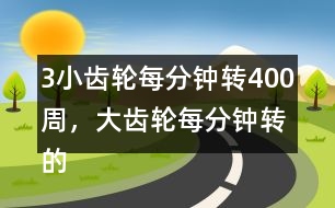 （3）小齒輪每分鐘轉(zhuǎn)400周，大齒輪每分鐘轉(zhuǎn)的周數(shù)比小齒輪少4/5。