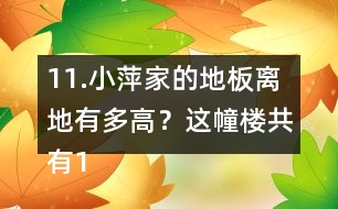 11.小萍家的地板離地有多高？這幢樓共有15層，我家住7樓。
