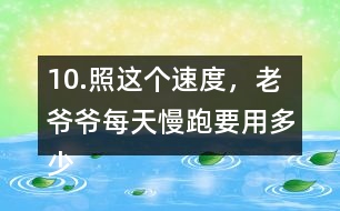 10.照這個(gè)速度，老爺爺每天慢跑要用多少時(shí)間？