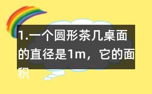 1.一個(gè)圓形茶幾桌面的直徑是1m，它的面積是多少平方米？