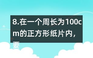 8.在一個周長為100cm的正方形紙片內(nèi)，要剪一個最大的圓，這個圓的半徑是多少厘米?