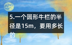 5.一個圓形牛欄的半徑是15m，要用多長的粗鐵絲才能把牛欄圍上3圈?