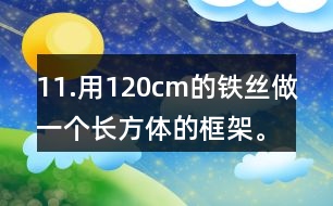 11.用120cm的鐵絲做一個(gè)長方體的框架。長、寬、高的比是3:2:1。