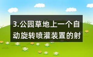 3.公園草地上一個(gè)自動(dòng)旋轉(zhuǎn)噴灌裝置的射程是10m，它能噴灌的面積是多少?