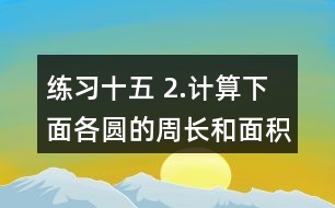 練習(xí)十五 2.計算下面各圓的周長和面積。