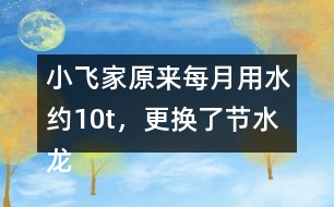 小飛家原來每月用水約10t，更換了節(jié)水龍頭后每月用水約9t