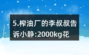 5.榨油廠的李叔叔告訴小靜:“2000kg花生仁能榨出花生油760kg。”