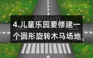 4.兒童樂園要修建一個(gè)圓形旋轉(zhuǎn)木馬場(chǎng)地，木馬旋轉(zhuǎn)范的直徑是8m，周邊還要留出1m寬的小路