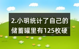 2.小明統(tǒng)計了自己的儲蓄罐里有125枚硬幣，其中1元硬幣的數(shù)量占44％