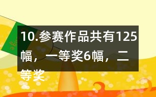 10.參賽作品共有125幅，一等獎6幅，二等獎?wù)紖①愖髌返?6％，三等獎的數(shù)量比二等美的數(shù)量多40％。
