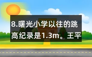 8.曙光小學(xué)以往的跳高紀(jì)錄是1.3m。王平的跳高成績比這一紀(jì)錄高了10％。