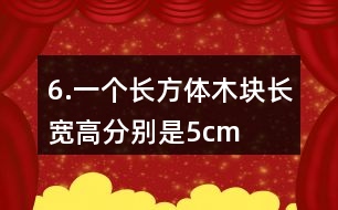 6.一個長方體木塊長、寬、高分別是5cm、4cm、3cm。如果用它鋸成一個最大的正方體