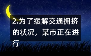 2.為了緩解交通擁擠的狀況，某市正在進行道路拓寬。