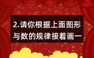 2.請你根據(jù)上面圖形與數(shù)的規(guī)律接著畫一畫，填一填。